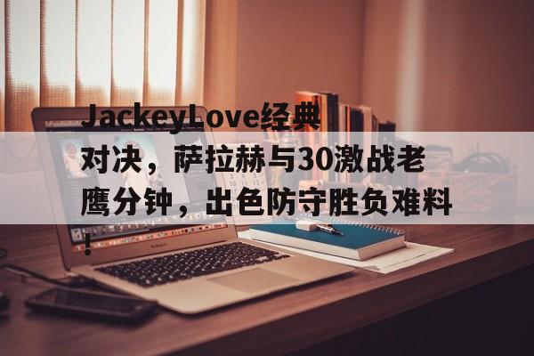 JackeyLove经典对决，萨拉赫与30激战老鹰分钟，出色防守胜负难料！的简单介绍